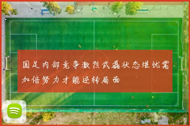 国足内部竞争激烈武磊状态堪忧需加倍努力才能逆转局面