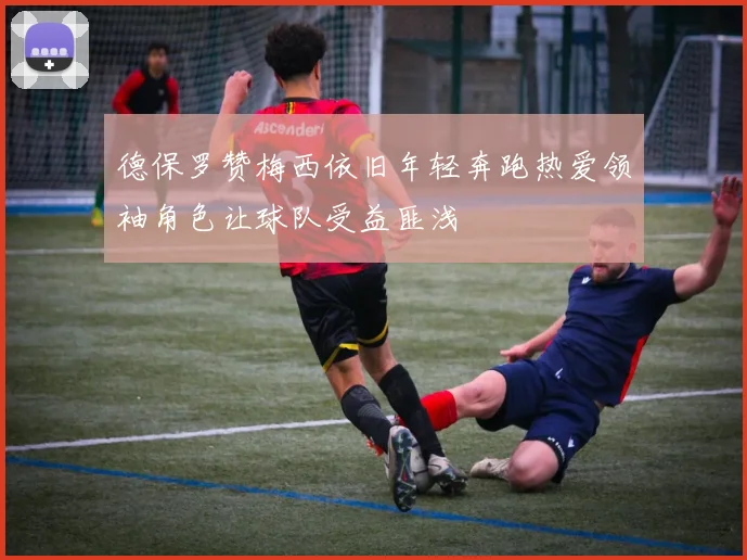 德保罗赞梅西依旧年轻奔跑热爱领袖角色让球队受益匪浅
