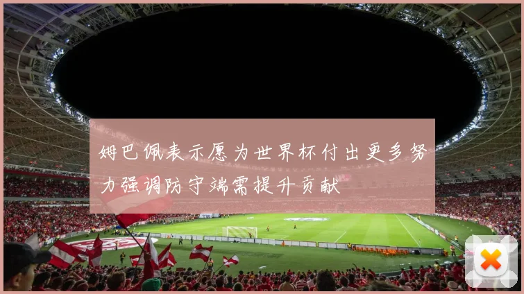 姆巴佩表示愿为世界杯付出更多努力强调防守端需提升贡献