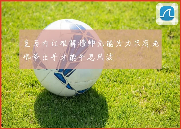 皇马内讧难解穆帅无能为力只有老佛爷出手才能平息风波