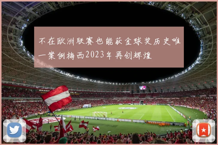 不在欧洲联赛也能获金球奖历史唯一案例梅西2023年再创辉煌