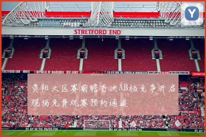 贵阳大区赛前瞻首次AB档竞争开启现场免费观赛预约通道