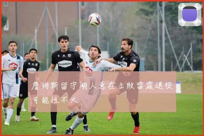 詹姆斯留守湖人意在击败雷霆退役可能性不大