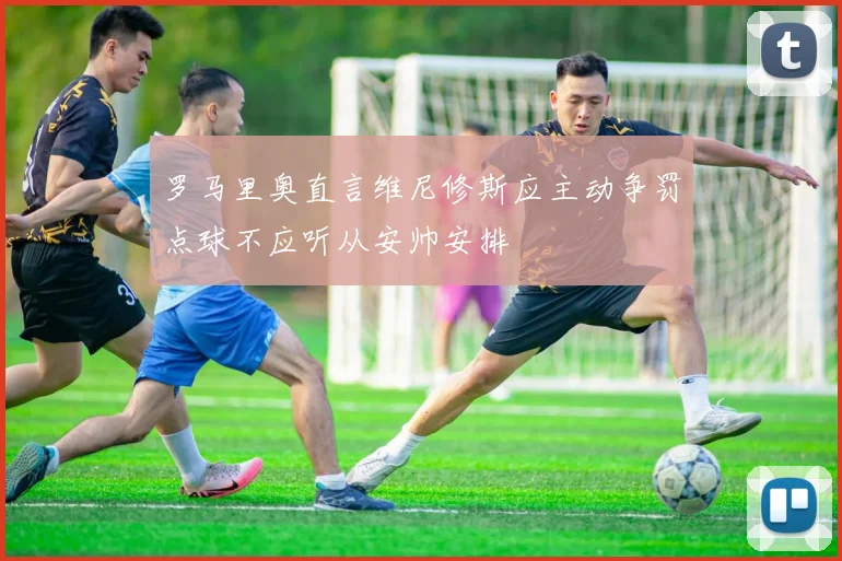 罗马里奥直言维尼修斯应主动争罚点球不应听从安帅安排