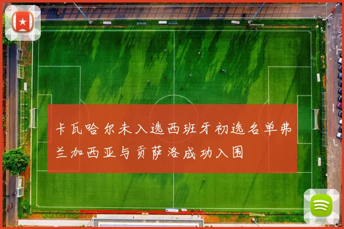 卡瓦哈尔未入选西班牙初选名单弗兰加西亚与贡萨洛成功入围