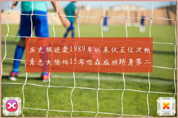 历史级逆袭1989年以来仅五位次轮秀总决场均15布伦森成功跻身第二位