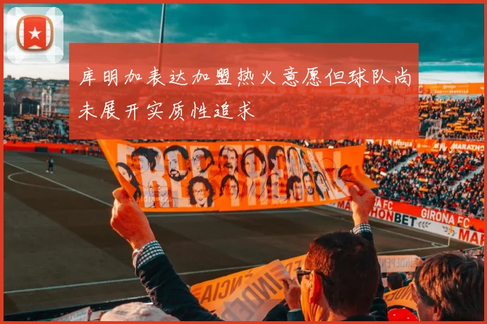库明加表达加盟热火意愿但球队尚未展开实质性追求