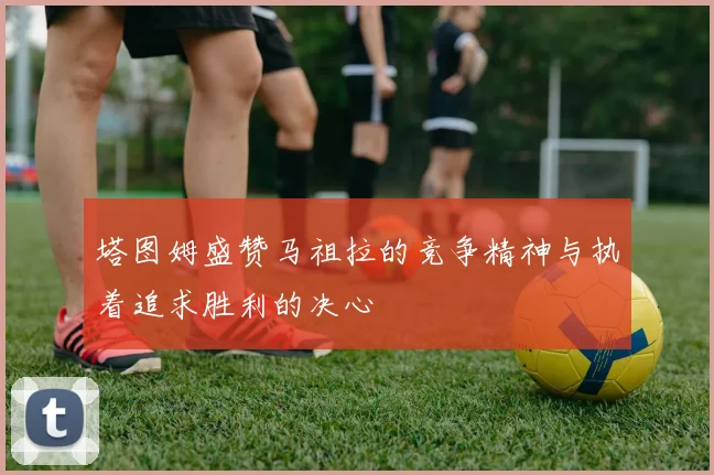 塔图姆盛赞马祖拉的竞争精神与执着追求胜利的决心