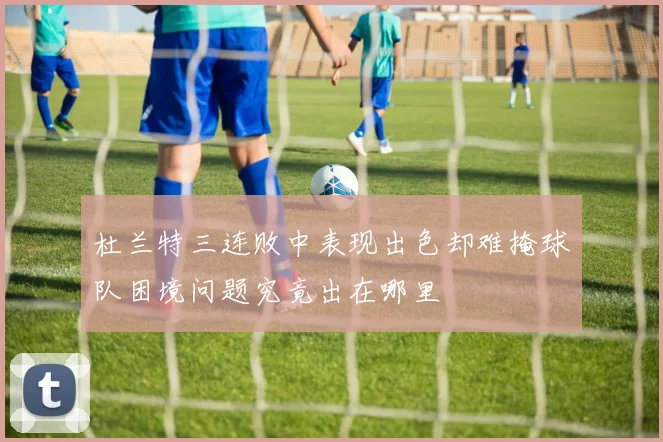 杜兰特三连败中表现出色却难掩球队困境问题究竟出在哪里