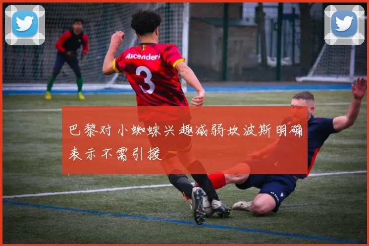 巴黎对小蜘蛛兴趣减弱坎波斯明确表示不需引援