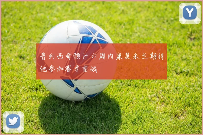 普利西奇预计六周内康复米兰期待他参加赛季首战
