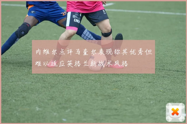 内维尔点评马奎尔表现称其优秀但难以适应英格兰新战术风格