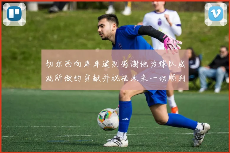 切尔西向库库道别感谢他为球队成就所做的贡献并祝福未来一切顺利