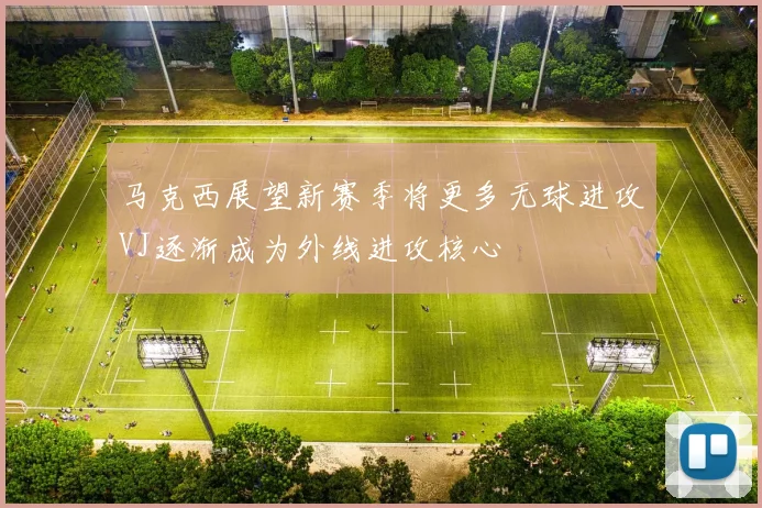 马克西展望新赛季将更多无球进攻VJ逐渐成为外线进攻核心