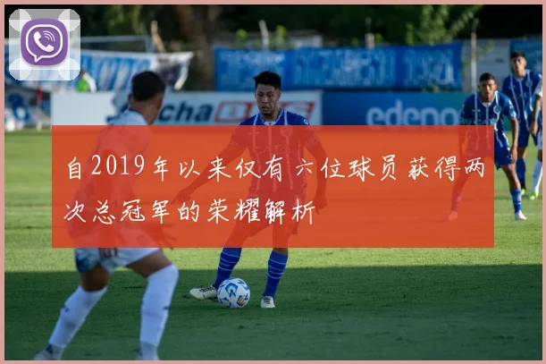 自2019年以来仅有六位球员获得两次总冠军的荣耀解析