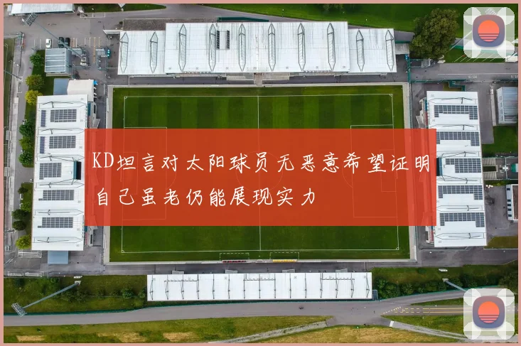 KD坦言对太阳球员无恶意希望证明自己虽老仍能展现实力