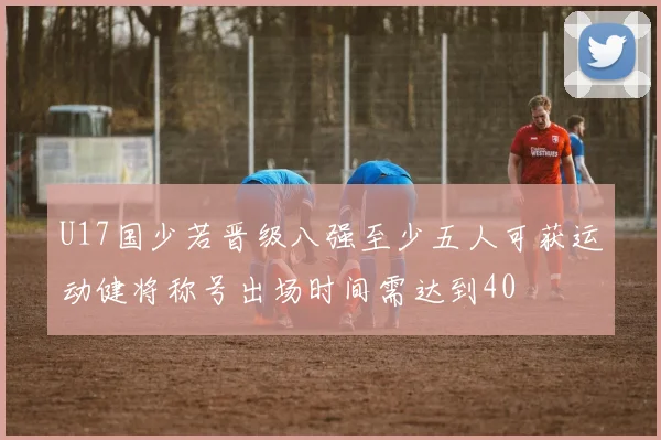 U17国少若晋级八强至少五人可获运动健将称号出场时间需达到40