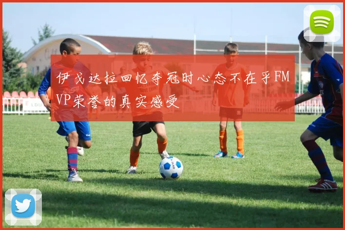 伊戈达拉回忆夺冠时心态不在乎FMVP荣誉的真实感受