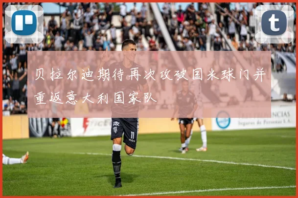 贝拉尔迪期待再次攻破国米球门并重返意大利国家队