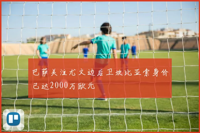 巴萨关注尤文边后卫坎比亚索身价已达2000万欧元